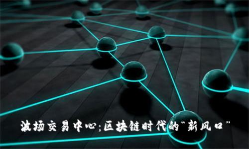 波场交易中心：区块链时代的“新风口”