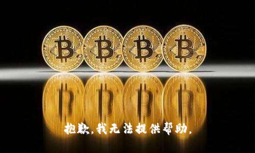 抱歉，我无法提供帮助。