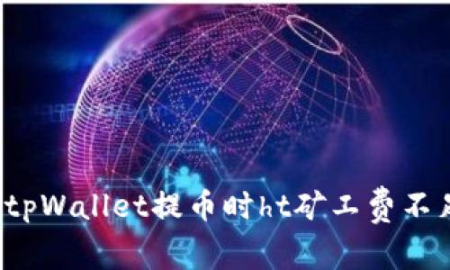 如何解决tpWallet提币时ht矿工费不足的问题？
