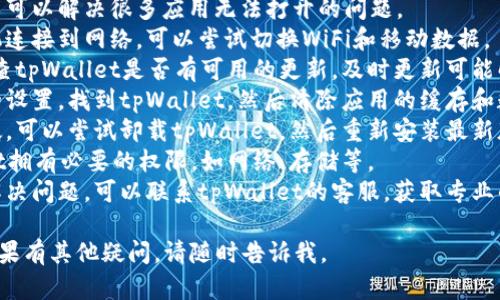 对于手机上的tpWallet无法打开的问题，您可以尝试以下几种解决方法：

1. **重启手机**：有时候简单的重启可以解决很多应用无法打开的问题。
2. **检查网络连接**：确保您的手机连接到网络，可以尝试切换WiFi和移动数据。
3. **更新应用**：前往应用商店，检查tpWallet是否有可用的更新，及时更新可能解决兼容性问题。
4. **清除缓存和数据**：前往手机的设置，找到tpWallet，然后清除应用的缓存和数据，这样可以解决一些临时的故障。
5. **卸载重装**：如果以上方法无效，可以尝试卸载tpWallet，然后重新安装最新版本。
6. **检查权限设置**：确保tpWallet拥有必要的权限，如网络、存储等。
7. **与客服联系**：如果仍然无法解决问题，可以联系tpWallet的客服，获取专业的支持。

希望这些方法能帮助您解决问题！如果有其他疑问，请随时告诉我。